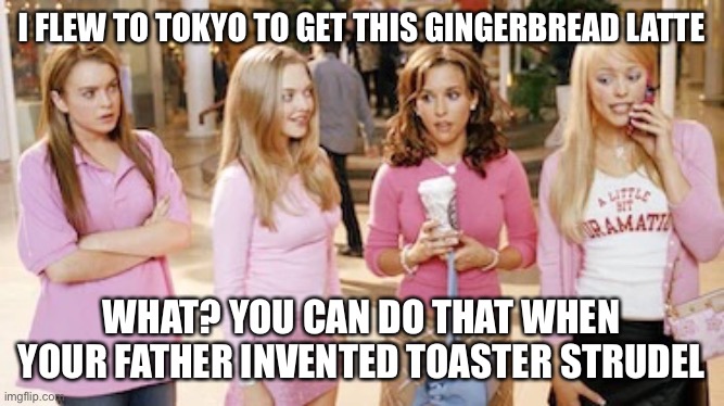 Starbucks Gingerbread Latte Mean Girls | I FLEW TO TOKYO TO GET THIS GINGERBREAD LATTE; WHAT? YOU CAN DO THAT WHEN YOUR FATHER INVENTED TOASTER STRUDEL | image tagged in mean girls,starbucks,gingerbread,latte,holiday,drinks | made w/ Imgflip meme maker