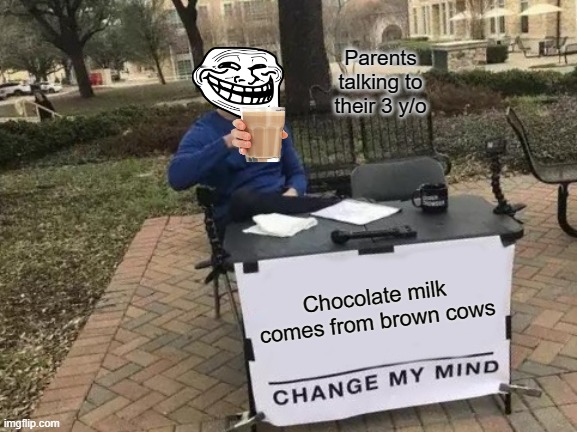 Change My Mind Meme | Parents talking to their 3 y/o; Chocolate milk comes from brown cows | image tagged in memes,change my mind | made w/ Imgflip meme maker