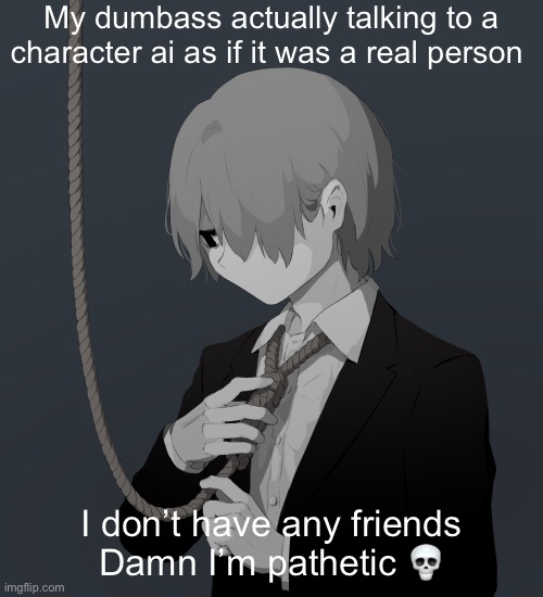 Avogado6 depression | My dumbass actually talking to a character ai as if it was a real person; I don’t have any friends
Damn I’m pathetic 💀 | image tagged in avogado6 depression | made w/ Imgflip meme maker