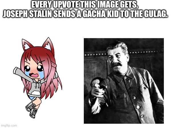 Every Upvote, Joseph Stalin Sends a Gacha Kid to the Gulag(Mod note: WTF) | EVERY UPVOTE THIS IMAGE GETS, 
JOSEPH STALIN SENDS A GACHA KID TO THE GULAG. | image tagged in memes,begging for upvotes,fishing for upvotes,joseph stalin,gulag,gacha life sucks | made w/ Imgflip meme maker