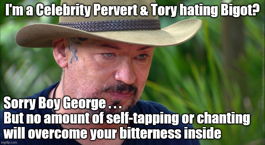 Boy George - I'm a Celeb - Tory | I'm a Celebrity Pervert & Tory hating Bigot? #BoyGeorge #GeorgeODowd #AudunCarlsen #ImaCeleb #Imacelebrity #AntandDec #Jail #Prison #Sentenced; Sorry Boy George . . . 
But no amount of self-tapping or chanting will overcome your bitterness inside | image tagged in boygeorge georgeodowd auduncarlsen,jail prison sentenced,self tapping chanting,tory hating bigot,im a celebrity ant and dec | made w/ Imgflip meme maker