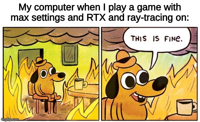 pc fans go brrrrrrrrrrrrrrrrrrrr | My computer when I play a game with max settings and RTX and ray-tracing on: | image tagged in memes,this is fine | made w/ Imgflip meme maker