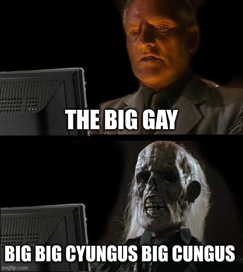 big chungus | THE BIG GAY; BIG BIG CYUNGUS BIG CUNGUS | image tagged in memes,i'll just wait here | made w/ Imgflip meme maker
