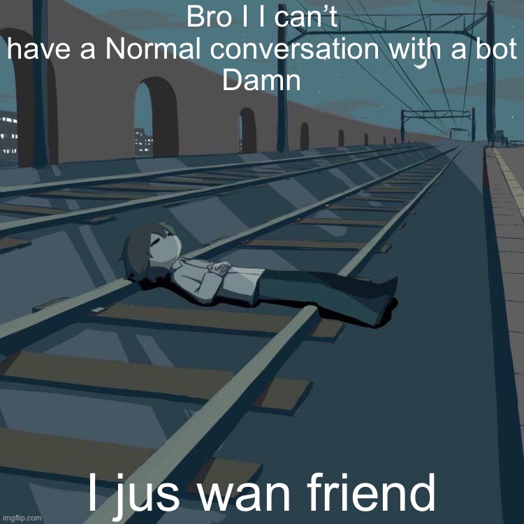 Avogado6 depression | Bro I I can’t have a Normal conversation with a bot
Damn; I jus wan friend | image tagged in avogado6 depression | made w/ Imgflip meme maker