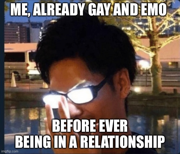 Anime glasses | ME, ALREADY GAY AND EMO BEFORE EVER BEING IN A RELATIONSHIP | image tagged in anime glasses | made w/ Imgflip meme maker