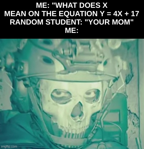 its not the answer that the teacher would be looking for | ME: "WHAT DOES X MEAN ON THE EQUATION Y = 4X + 17
RANDOM STUDENT: "YOUR MOM"
ME: | made w/ Imgflip meme maker