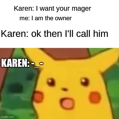 got´em | Karen: I want your mager; me: I am the owner; Karen: ok then I'll call him; KAREN: -_- | image tagged in memes,surprised pikachu | made w/ Imgflip meme maker