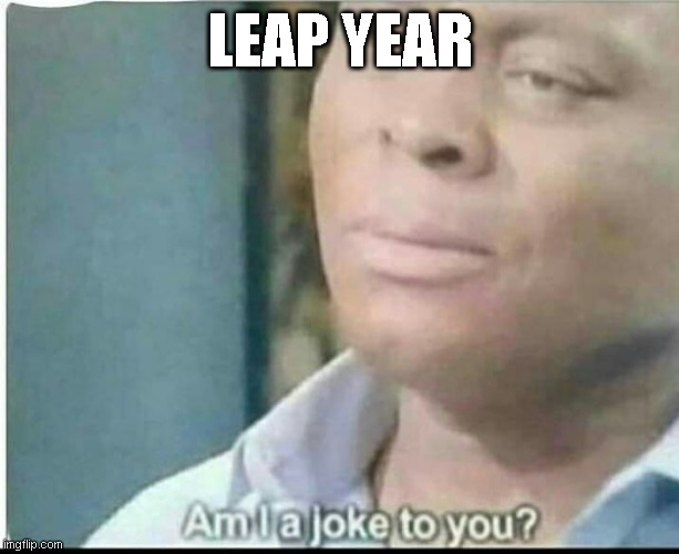 am i joke to you? | LEAP YEAR | image tagged in am i joke to you | made w/ Imgflip meme maker