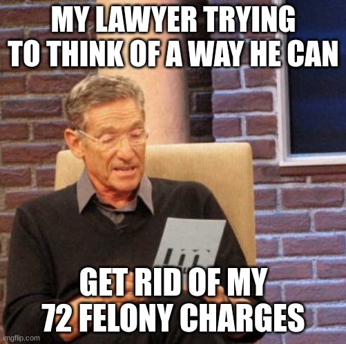 BiLl NyE tHe ScIeNcE gUy | MY LAWYER TRYING TO THINK OF A WAY HE CAN; GET RID OF MY 72 FELONY CHARGES | image tagged in memes,maury lie detector | made w/ Imgflip meme maker