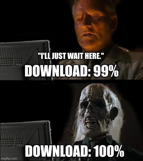 download complete | DOWNLOAD: 99%; "I'LL JUST WAIT HERE."; DOWNLOAD: 100% | image tagged in memes,i'll just wait here | made w/ Imgflip meme maker