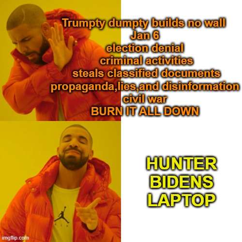 The MAGA Republican thought process | Trumpty dumpty builds no wall 
Jan 6
election denial
 criminal activities
 steals classified documents
propaganda,lies,and disinformation
civil war
BURN IT ALL DOWN; HUNTER BIDENS LAPTOP | image tagged in drake hotline bling,political memes,maga,donald trump,fools | made w/ Imgflip meme maker