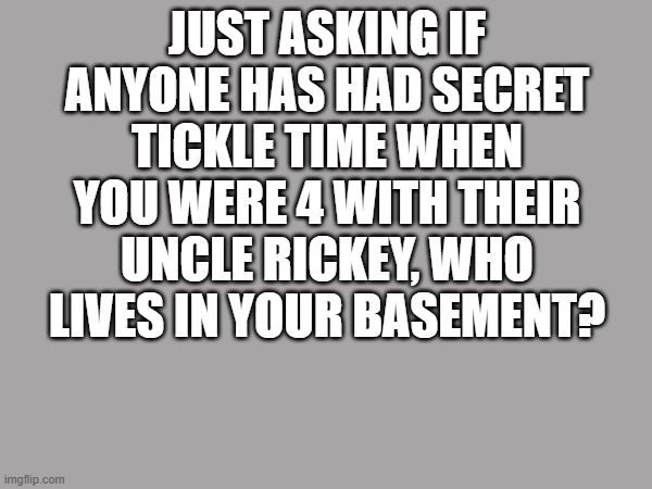 Crying | JUST ASKING IF ANYONE HAS HAD SECRET TICKLE TIME WHEN YOU WERE 4 WITH THEIR UNCLE RICKEY, WHO LIVES IN YOUR BASEMENT? | image tagged in video games,uncle | made w/ Imgflip meme maker