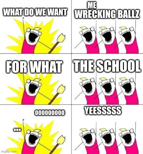 What Do We Want 3 | ME; WHAT DO WE WANT; WRECKING BALLZ; THE SCHOOL; FOR WHAT; OOOOOOOOO; YEESSSSS; ... | image tagged in memes,what do we want 3 | made w/ Imgflip meme maker