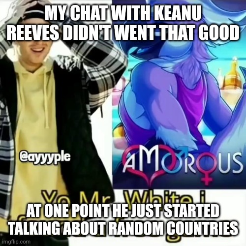 Yo Mr. White i found a free game | MY CHAT WITH KEANU REEVES DIDN'T WENT THAT GOOD; AT ONE POINT HE JUST STARTED TALKING ABOUT RANDOM COUNTRIES | made w/ Imgflip meme maker