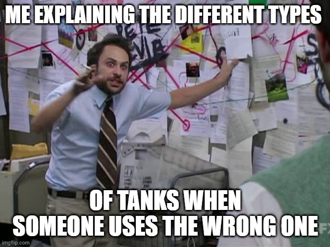 Wrong tank | ME EXPLAINING THE DIFFERENT TYPES; OF TANKS WHEN SOMEONE USES THE WRONG ONE | image tagged in charlie conspiracy always sunny in philidelphia | made w/ Imgflip meme maker