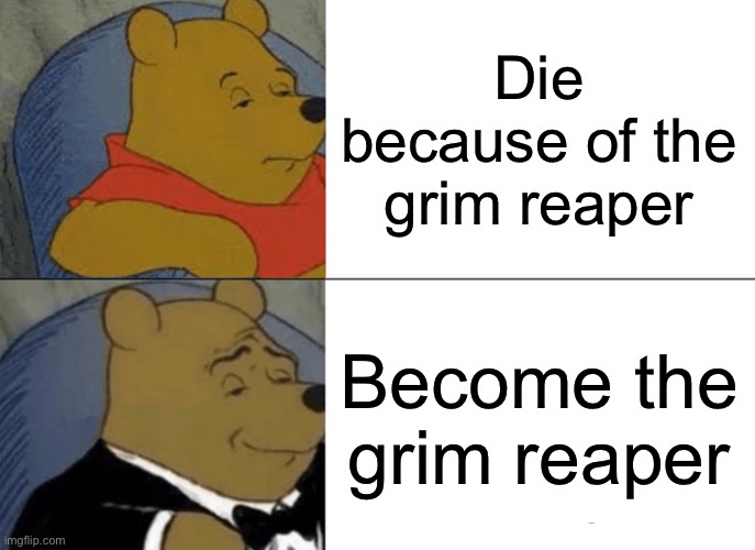 Tuxedo Winnie The Pooh Meme | Die because of the grim reaper; Become the grim reaper | image tagged in memes,tuxedo winnie the pooh | made w/ Imgflip meme maker