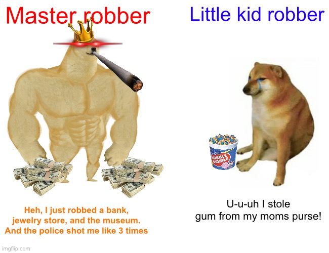 I’m a bigger doge | Master robber; Little kid robber; U-u-uh I stole gum from my moms purse! Heh, I just robbed a bank, jewelry store, and the museum. And the police shot me like 3 times | image tagged in memes,buff doge vs cheems,strong,cool,cool cat stroll,legend | made w/ Imgflip meme maker