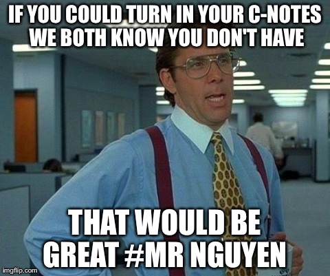 That Would Be Great Meme | IF YOU COULD TURN IN YOUR C-NOTES WE BOTH KNOW YOU DON'T HAVE THAT WOULD BE GREAT #MR NGUYEN | image tagged in memes,that would be great | made w/ Imgflip meme maker