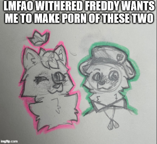 flippy x kitty drawn by cinder | LMFAO WITHERED FREDDY WANTS ME TO MAKE P0RN OF THESE TWO | image tagged in flippy x kitty drawn by cinder | made w/ Imgflip meme maker