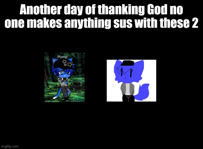 blank black | Another day of thanking God no one makes anything sus with these 2 | image tagged in blank black | made w/ Imgflip meme maker