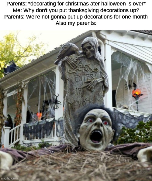 fr tho it's kind of annoying | Parents: *decorating for christmas ater halloween is over*
Me: Why don't you put thanksgiving decorations up?
Parents: We're not gonna put up decorations for one month
Also my parents: | image tagged in halloween decorations,funny,memes,fun | made w/ Imgflip meme maker