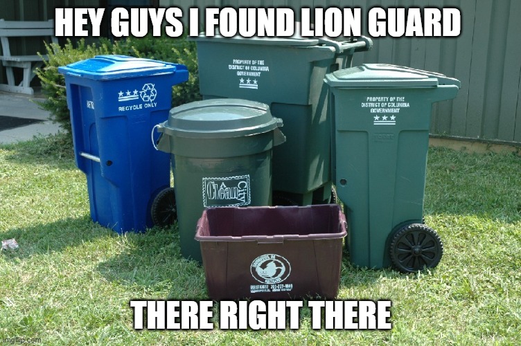 Trash cans | HEY GUYS I FOUND LION GUARD; THERE RIGHT THERE | image tagged in trash cans | made w/ Imgflip meme maker