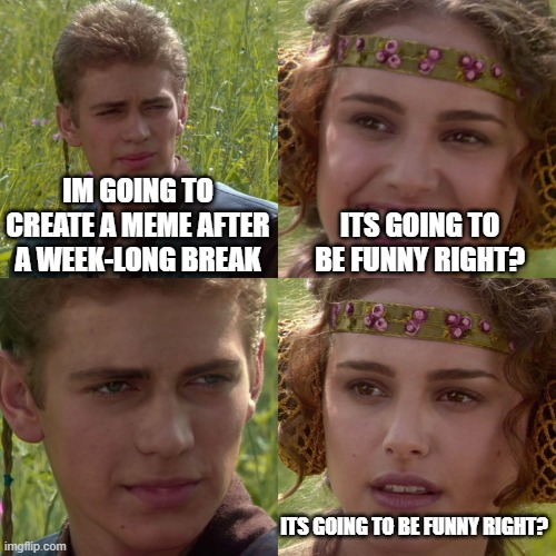 >:) | IM GOING TO CREATE A MEME AFTER A WEEK-LONG BREAK; ITS GOING TO BE FUNNY RIGHT? ITS GOING TO BE FUNNY RIGHT? | image tagged in anakin padme 4 panel | made w/ Imgflip meme maker
