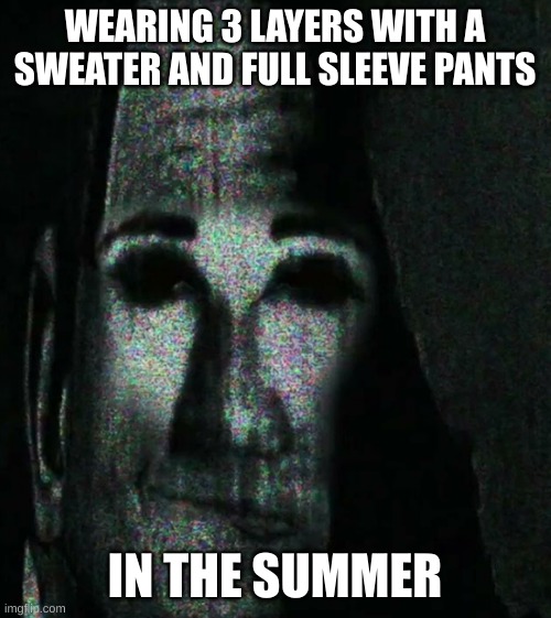 Phase 6 Uncanny | WEARING 3 LAYERS WITH A SWEATER AND FULL SLEEVE PANTS IN THE SUMMER | image tagged in phase 6 uncanny | made w/ Imgflip meme maker