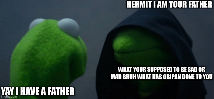 Evil Kermit | HERMIT I AM YOUR FATHER; WHAT YOUR SUPPOSED TO BE SAD OR MAD BRUH WHAT HAS OBIPAN DONE TO YOU; YAY I HAVE A FATHER | image tagged in memes,evil kermit | made w/ Imgflip meme maker
