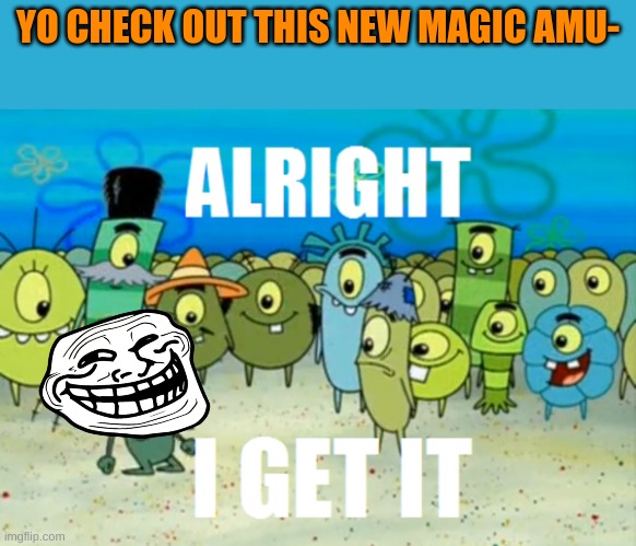 if your wondering where mr trollface gets his magic, i honestly dont know either | YO CHECK OUT THIS NEW MAGIC AMU- | image tagged in alright i get it | made w/ Imgflip meme maker