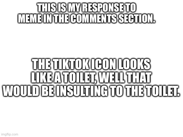 I got banned from commenting. this is the link:https://imgflip.com/i/7Forget about the comments section. | THIS IS MY RESPONSE TO MEME IN THE COMMENTS SECTION. THE TIKTOK ICON LOOKS LIKE A TOILET, WELL THAT WOULD BE INSULTING TO THE TOILET. | image tagged in tiktok,funny,memes,funny memes | made w/ Imgflip meme maker
