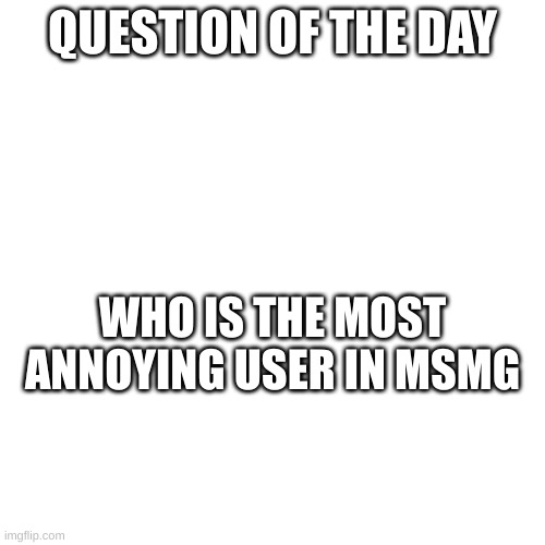 QUESTION OF THE DAY; WHO IS THE MOST ANNOYING USER IN MSMG | made w/ Imgflip meme maker
