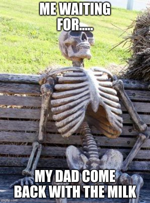 Waiting Skeleton Meme | ME WAITING FOR..... MY DAD COME BACK WITH THE MILK | image tagged in memes,waiting skeleton | made w/ Imgflip meme maker