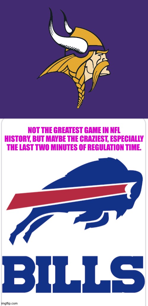 Crazy, crazy stuff | NOT THE GREATEST GAME IN NFL HISTORY, BUT MAYBE THE CRAZIEST, ESPECIALLY THE LAST TWO MINUTES OF REGULATION TIME. | image tagged in minnesota vikings,buffalo bills | made w/ Imgflip meme maker