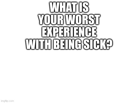 I ask this because I'm sick right now | WHAT IS YOUR WORST EXPERIENCE WITH BEING SICK? | image tagged in blank white template | made w/ Imgflip meme maker