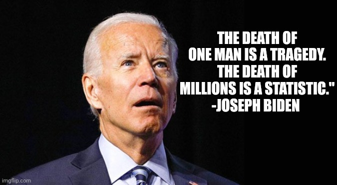 Good quote mr joe | THE DEATH OF ONE MAN IS A TRAGEDY. THE DEATH OF MILLIONS IS A STATISTIC."
-JOSEPH BIDEN | image tagged in confused joe biden,joe biden,joe,quotes | made w/ Imgflip meme maker