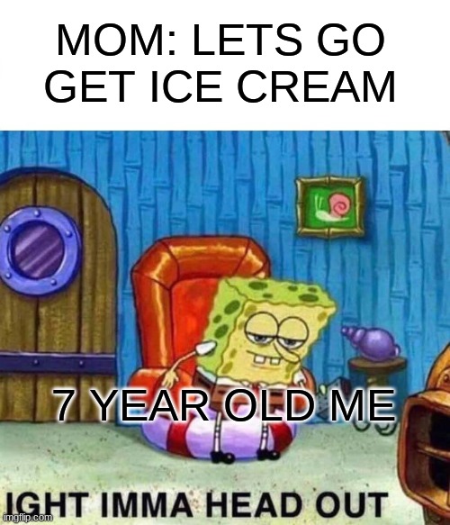 Spongebob Ight Imma Head Out Meme | MOM: LETS GO GET ICE CREAM; 7 YEAR OLD ME | image tagged in memes,spongebob ight imma head out | made w/ Imgflip meme maker