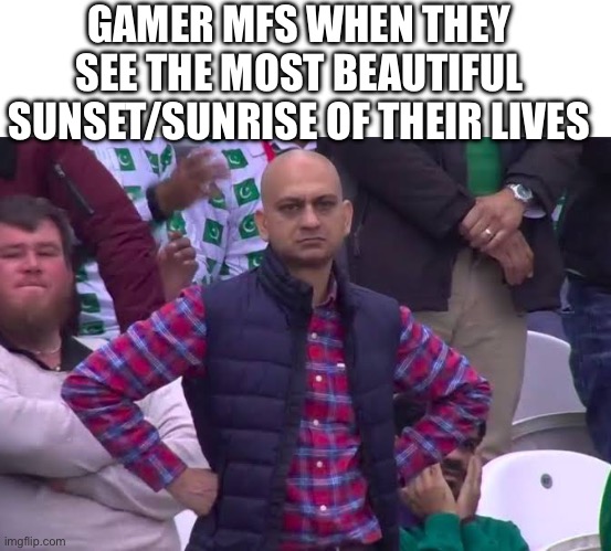 GAMER MFS WHEN THEY SEE THE MOST BEAUTIFUL SUNSET/SUNRISE OF THEIR LIVES | image tagged in disappointed man,gaming,sunset,memes | made w/ Imgflip meme maker