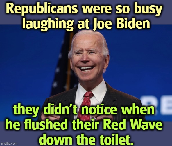 Yet another win for Joe. | Republicans were so busy 
laughing at Joe Biden; they didn't notice when 
he flushed their Red Wave 
down the toilet. | image tagged in biden,success,republicans,laughing,fail | made w/ Imgflip meme maker