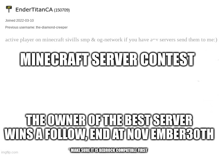 the winner gets a follow | MINECRAFT SERVER CONTEST; THE OWNER OF THE BEST SERVER WINS A FOLLOW, END AT NOV EMBER30TH; * MAKE SURE IT IS BEDROCK COMPATIBLE FIRST | image tagged in endertitanca anouncement template | made w/ Imgflip meme maker