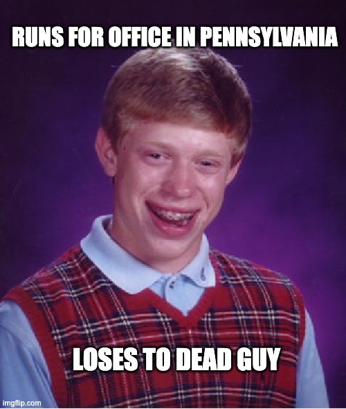 Bad Luck Brian Meme | RUNS FOR OFFICE IN PENNSYLVANIA; LOSES TO DEAD GUY | image tagged in memes,bad luck brian | made w/ Imgflip meme maker