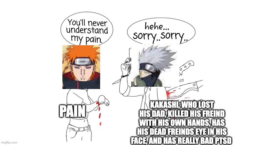 You will never understand my pain | KAKASHI, WHO LOST HIS DAD, KILLED HIS FREIND WITH HIS OWN HANDS, HAS HIS DEAD FREINDS EYE IN HIS FACE, AND HAS REALLY BAD PTSD; PAIN | image tagged in you will never understand my pain | made w/ Imgflip meme maker