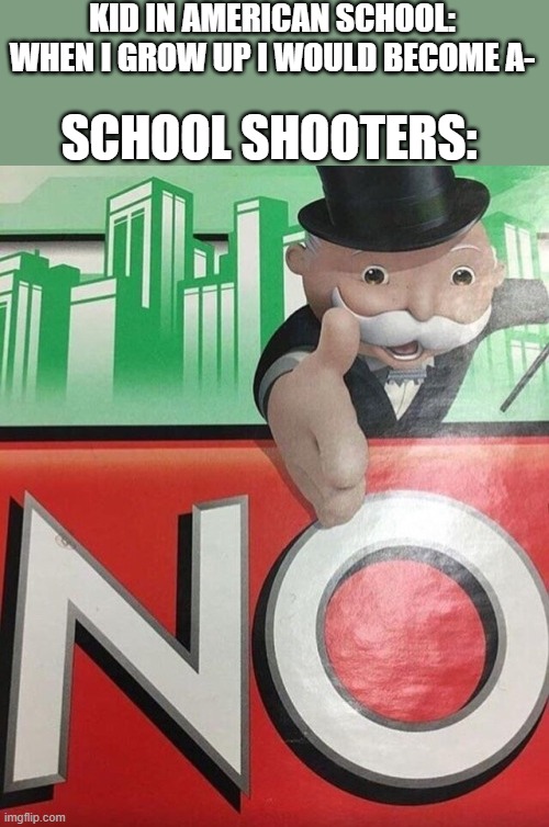 Monopoly No | KID IN AMERICAN SCHOOL: WHEN I GROW UP I WOULD BECOME A-; SCHOOL SHOOTERS: | image tagged in monopoly no,school shooting,reality,sad but true | made w/ Imgflip meme maker
