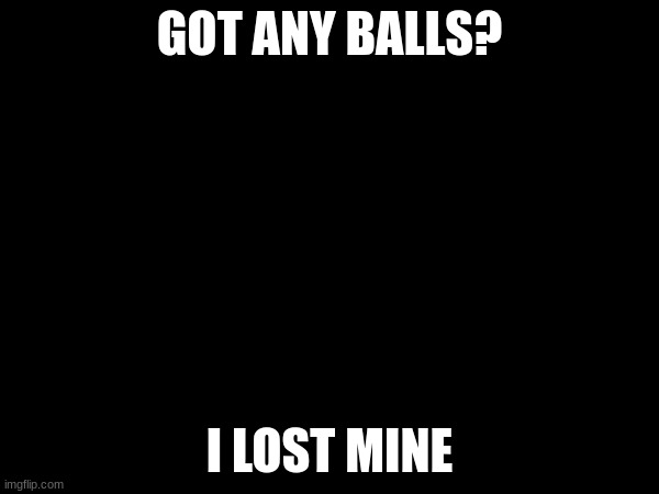 it was stuck | GOT ANY BALLS? I LOST MINE | made w/ Imgflip meme maker