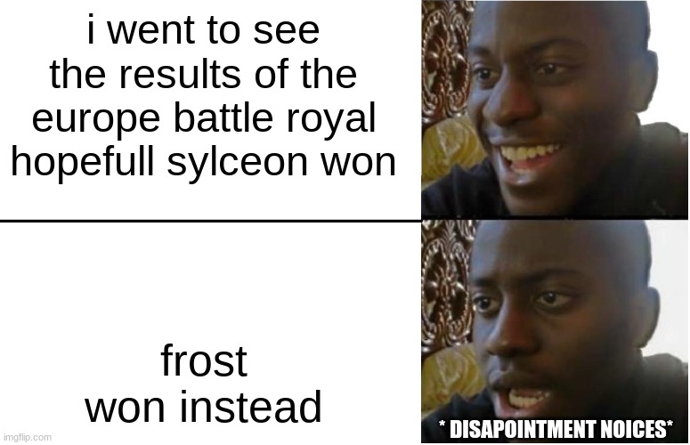 ... | i went to see the results of the europe battle royal hopefull sylceon won; frost won instead; * DISAPOINTMENT NOICES* | image tagged in disappointed black guy | made w/ Imgflip meme maker