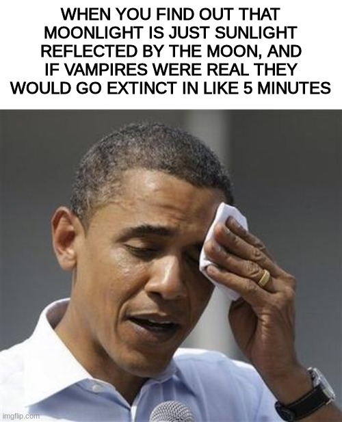 >:D | WHEN YOU FIND OUT THAT MOONLIGHT IS JUST SUNLIGHT REFLECTED BY THE MOON, AND IF VAMPIRES WERE REAL THEY WOULD GO EXTINCT IN LIKE 5 MINUTES | image tagged in phew obama,vampires | made w/ Imgflip meme maker