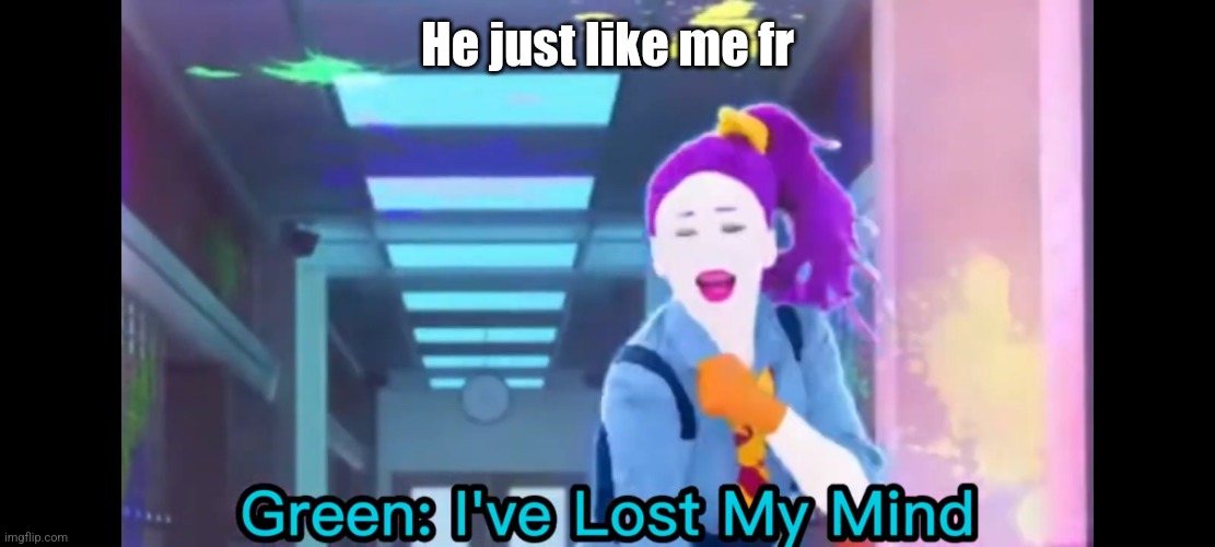 Green: I've Lost My Mind | He just like me fr | image tagged in green i've lost my mind | made w/ Imgflip meme maker