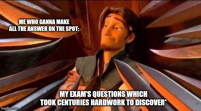 The exam... | ME WHO GANNA MAKE ALL THE ANSWER ON THE SPOT:; MY EXAM'S QUESTIONS WHICH TOOK CENTURIES HARDWORK TO DISCOVER* | image tagged in memes,funny memes,relateable,relatable memes,exams | made w/ Imgflip meme maker
