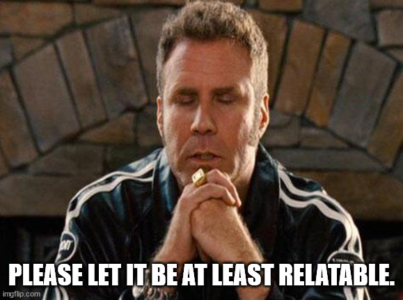 Ricky Bobby Praying | PLEASE LET IT BE AT LEAST RELATABLE. | image tagged in ricky bobby praying | made w/ Imgflip meme maker