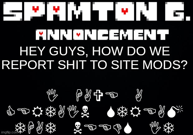 Spamton announcement temp | I HAVE A CERTAIN STREAM THAT NEEDS IT; HEY GUYS, HOW DO WE REPORT SHIT TO SITE MODS? | image tagged in spamton announcement temp | made w/ Imgflip meme maker